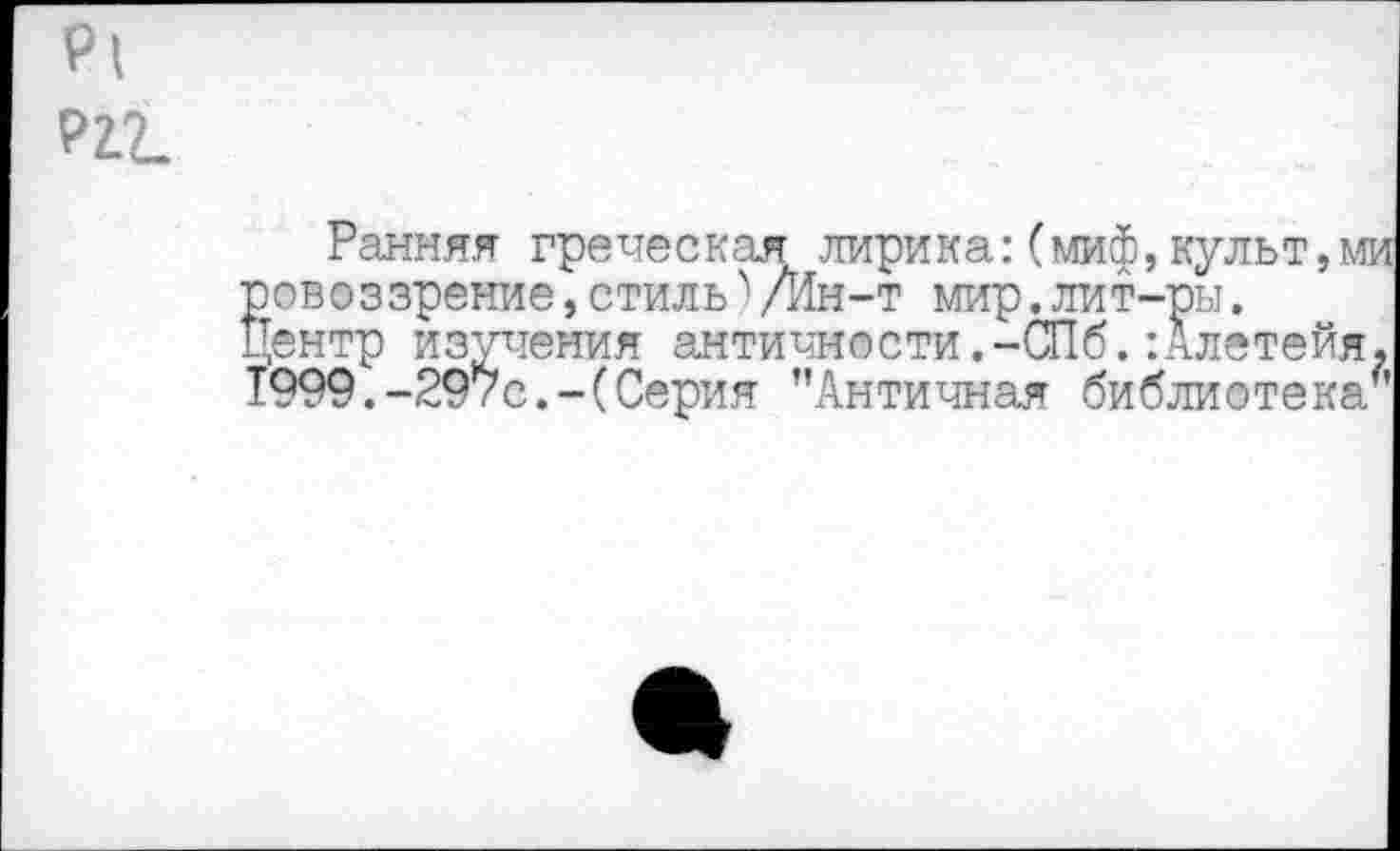 ﻿р| Р2.2.
Ранняя греческая лирика:(миф,культ,ми ровоззрение,стиль /Ин-т мир.лит-ры. Центр изучения античности.-СПб.:Алетейя. 1999.-297с.-(Серия ’’Античная библиотека*